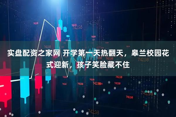 实盘配资之家网 开学第一天热翻天，皋兰校园花式迎新，孩子笑脸藏不住