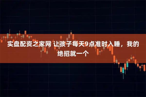 实盘配资之家网 让孩子每天9点准时入睡，我的绝招就一个