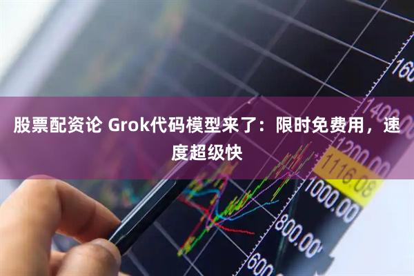 股票配资论 Grok代码模型来了：限时免费用，速度超级快