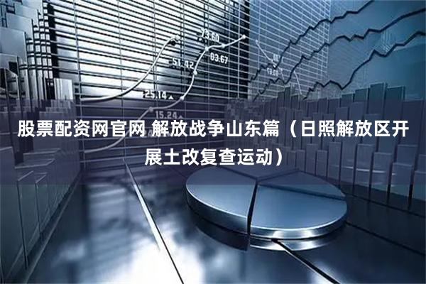 股票配资网官网 解放战争山东篇（日照解放区开展土改复查运动）