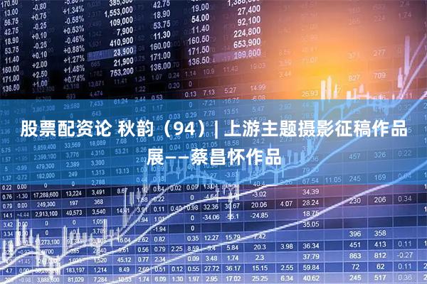 股票配资论 秋韵（94）| 上游主题摄影征稿作品展——蔡昌怀作品