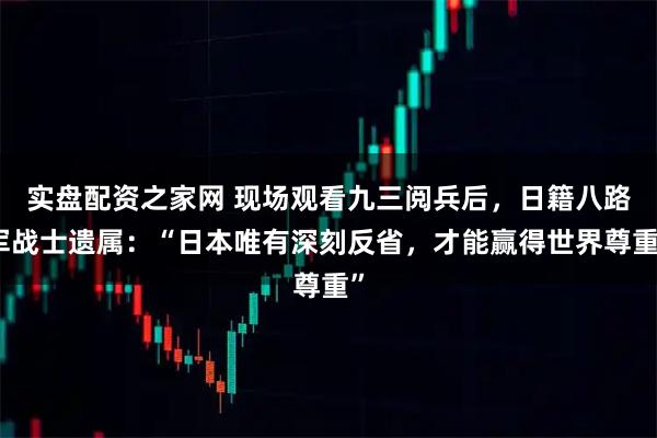 实盘配资之家网 现场观看九三阅兵后，日籍八路军战士遗属：“日本唯有深刻反省，才能赢得世界尊重”