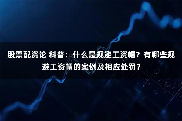 股票配资论 科普：什么是规避工资帽？有哪些规避工资帽的案例及相应处罚？