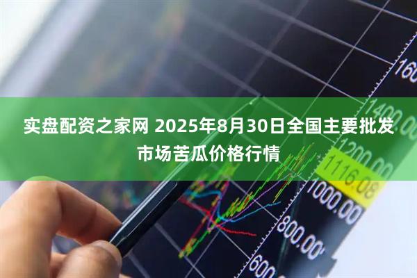 实盘配资之家网 2025年8月30日全国主要批发市场苦瓜价格行情