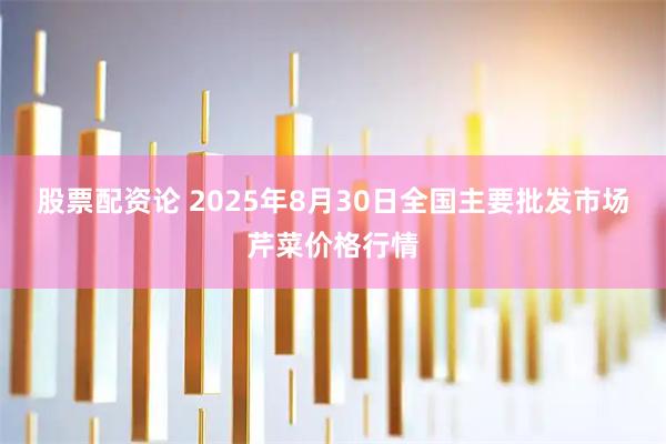 股票配资论 2025年8月30日全国主要批发市场芹菜价格行情