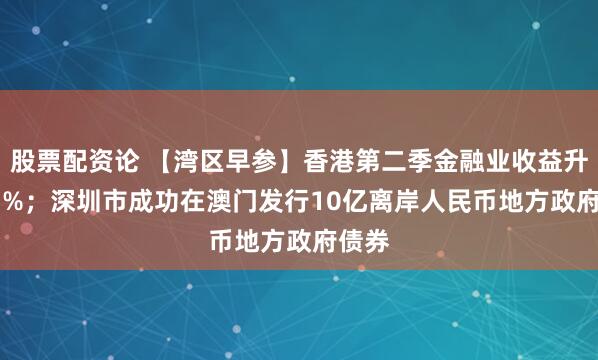 股票配资论 【湾区早参】香港第二季金融业收益升27.7%；深圳市成功在澳门发行10亿离岸人民币地方政府债券