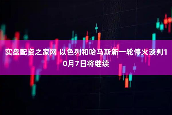 实盘配资之家网 以色列和哈马斯新一轮停火谈判10月7日将继续