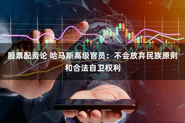 股票配资论 哈马斯高级官员：不会放弃民族原则和合法自卫权利