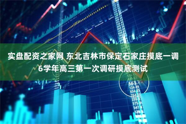 实盘配资之家网 东北吉林市保定石家庄摸底一调6学年高三第一次调研摸底测试
