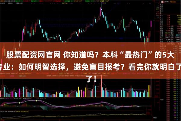 股票配资网官网 你知道吗？本科“最热门”的5大专业：如何明智选择，避免盲目报考？看完你就明白了！