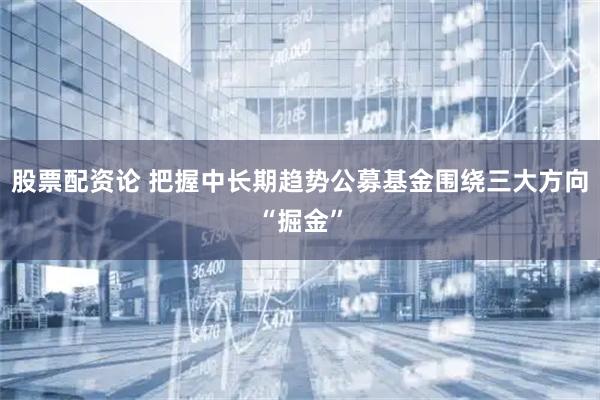 股票配资论 把握中长期趋势公募基金围绕三大方向“掘金”