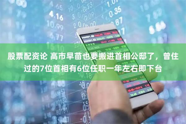 股票配资论 高市早苗也要搬进首相公邸了,曾住过的7位首相有6位任职一年左右即下台