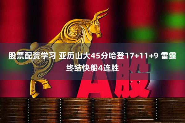 股票配资学习 亚历山大45分哈登17+11+9 雷霆终结快船4连胜