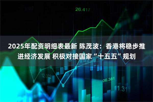 2025年配资明细表最新 陈茂波：香港将稳步推进经济发展 积极对接国家“十五五”规划