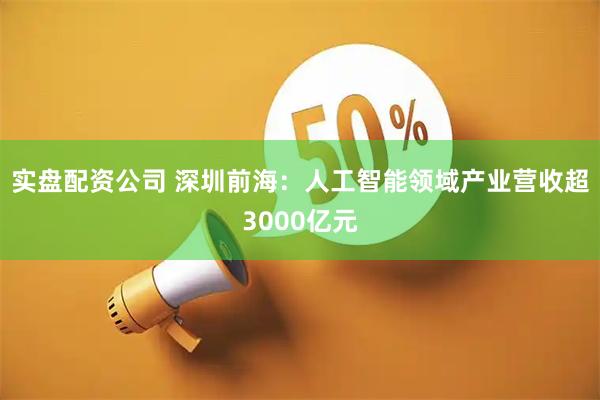 实盘配资公司 深圳前海：人工智能领域产业营收超3000亿元