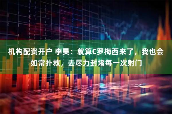 机构配资开户 李昊：就算C罗梅西来了，我也会如常扑救，去尽力封堵每一次射门