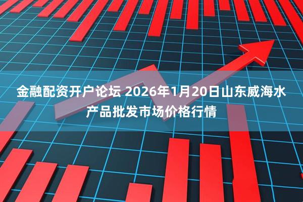 金融配资开户论坛 2026年1月20日山东威海水产品批发市场价格行情