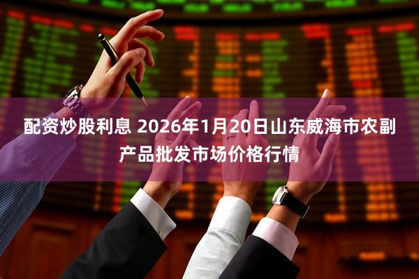 配资炒股利息 2026年1月20日山东威海市农副产品批发市场价格行情