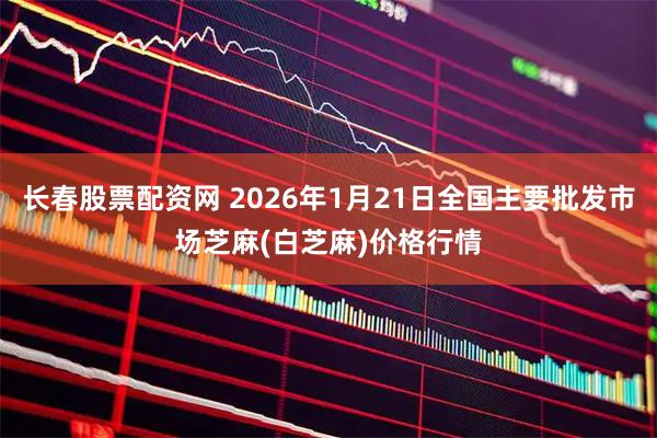 长春股票配资网 2026年1月21日全国主要批发市场芝麻(白芝麻)价格行情