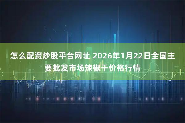 怎么配资炒股平台网址 2026年1月22日全国主要批发市场辣椒干价格行情