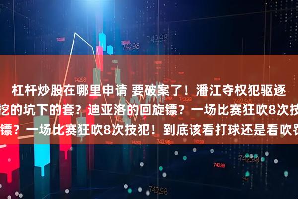 杠杆炒股在哪里申请 要破案了！潘江夺权犯驱逐的原因找到了，李慕豪挖的坑下的套？迪亚洛的回旋镖？一场比赛狂吹8次技犯！到底该看打球还是看吹罚？