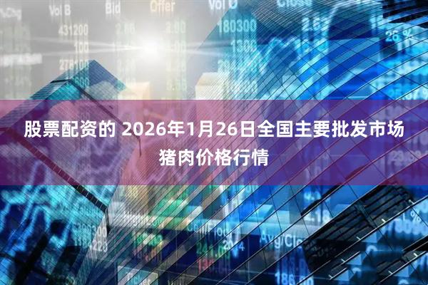 股票配资的 2026年1月26日全国主要批发市场猪肉价格行情