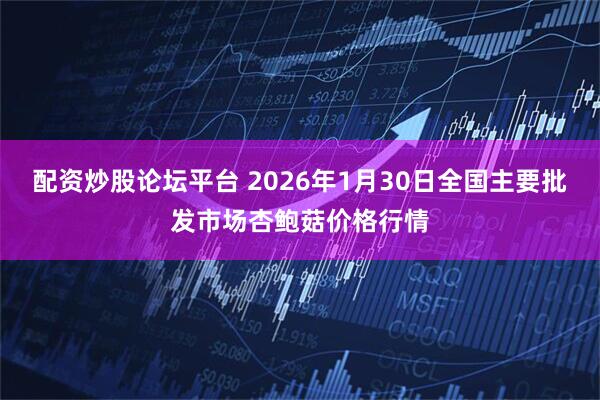 配资炒股论坛平台 2026年1月30日全国主要批发市场杏鲍菇价格行情