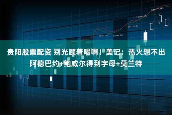 贵阳股票配资 别光顾着喝啊！美记：热火想不出阿德巴约+鲍威尔得到字母+莫兰特