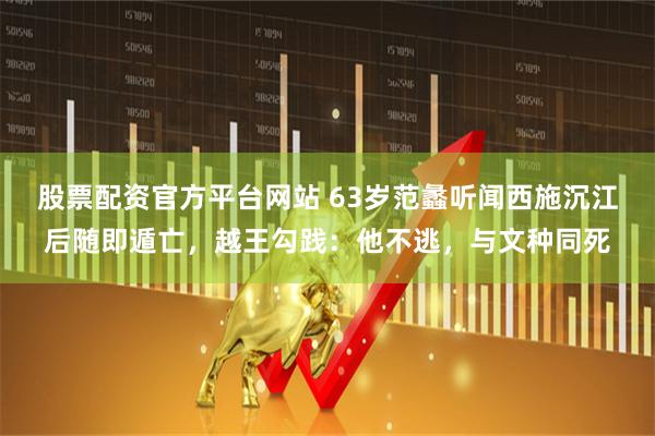 股票配资官方平台网站 63岁范蠡听闻西施沉江后随即遁亡，越王勾践：他不逃，与文种同死