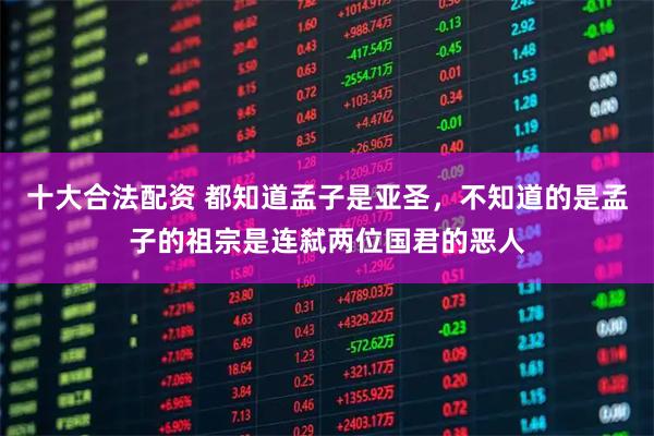 十大合法配资 都知道孟子是亚圣，不知道的是孟子的祖宗是连弑两位国君的恶人