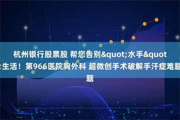 杭州银行股票股 帮您告别"水手"生活！第966医院胸外科 超微创手术破解手汗症难题