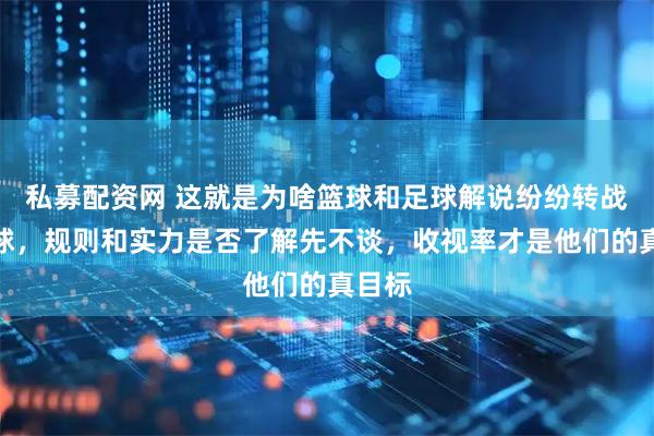 私募配资网 这就是为啥篮球和足球解说纷纷转战乒乓球，规则和实力是否了解先不谈，收视率才是他们的真目标