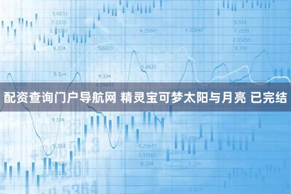 配资查询门户导航网 精灵宝可梦太阳与月亮 已完结