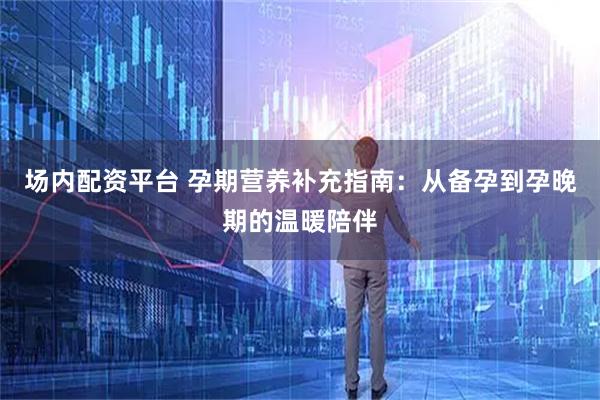 场内配资平台 孕期营养补充指南：从备孕到孕晚期的温暖陪伴