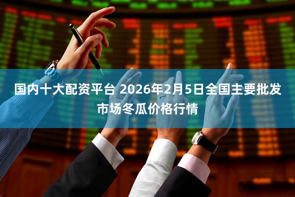 国内十大配资平台 2026年2月5日全国主要批发市场冬瓜价格行情