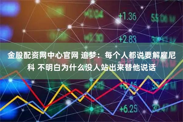 金股配资网中心官网 追梦：每个人都说要解雇尼科 不明白为什么没人站出来替他说话