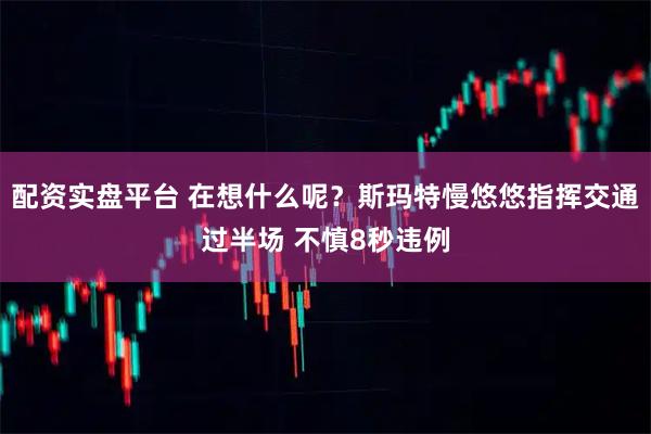 配资实盘平台 在想什么呢？斯玛特慢悠悠指挥交通过半场 不慎8秒违例