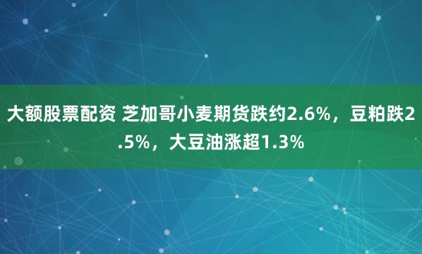 大额股票配资 芝加哥小麦期货跌约2.6%，豆粕跌2.5%，大豆油涨超1.3%