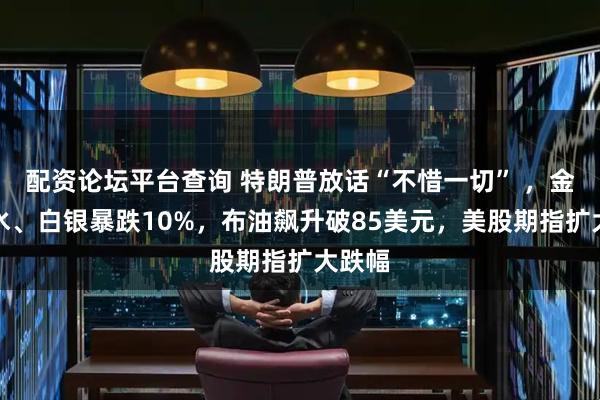 配资论坛平台查询 特朗普放话“不惜一切” ，金银跳水、白银暴跌10%，布油飙升破85美元，美股期指扩大跌幅