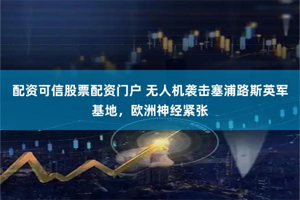 配资可信股票配资门户 无人机袭击塞浦路斯英军基地，欧洲神经紧张