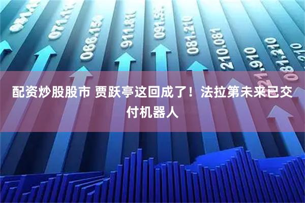 配资炒股股市 贾跃亭这回成了！法拉第未来已交付机器人