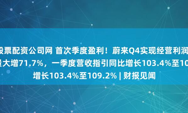 股票配资公司网 首次季度盈利！蔚来Q4实现经营利润12.5亿元，交付量大增71.7%，一季度营收指引同比增长103.4%至109.2% | 财报见闻