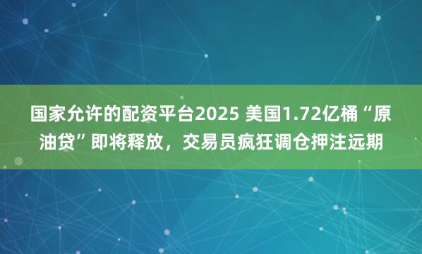 国家允许的配资平台2025 美国1.72亿桶“原油贷”即将释放，交易员疯狂调仓押注远期