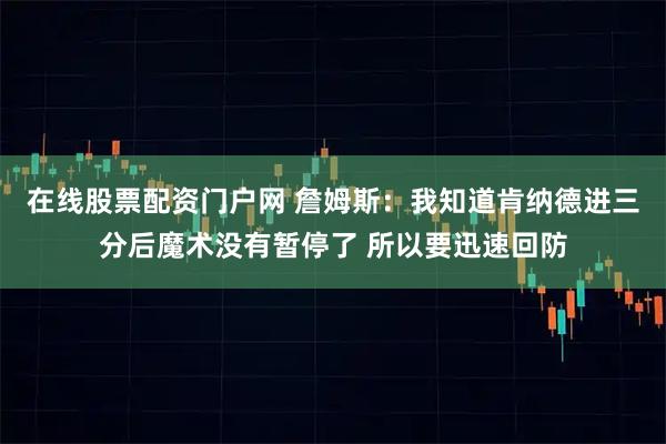 在线股票配资门户网 詹姆斯：我知道肯纳德进三分后魔术没有暂停了 所以要迅速回防