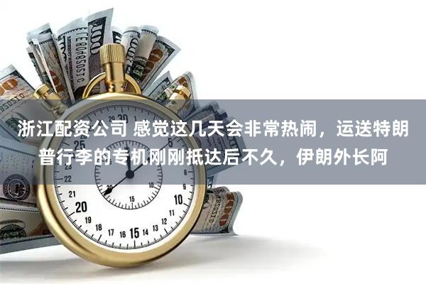 浙江配资公司 感觉这几天会非常热闹，运送特朗普行李的专机刚刚抵达后不久，伊朗外长阿