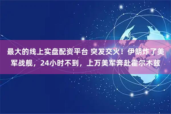 最大的线上实盘配资平台 突发交火！伊朗炸了美军战舰，24小时不到，上万美军奔赴霍尔木兹