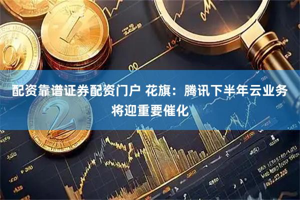 配资靠谱证券配资门户 花旗：腾讯下半年云业务将迎重要催化