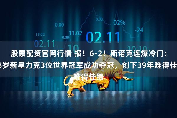 股票配资官网行情 报！6-2！斯诺克连爆冷门：18岁新星力克3位世界冠军成功夺冠，创下39年难得佳绩