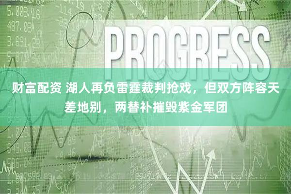 财富配资 湖人再负雷霆裁判抢戏，但双方阵容天差地别，两替补摧毁紫金军团