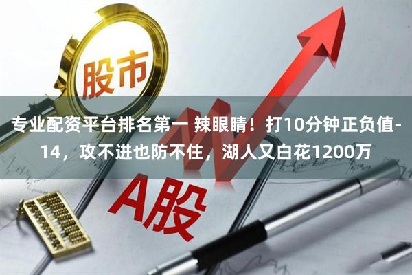 专业配资平台排名第一 辣眼睛！打10分钟正负值-14，攻不进也防不住，湖人又白花1200万